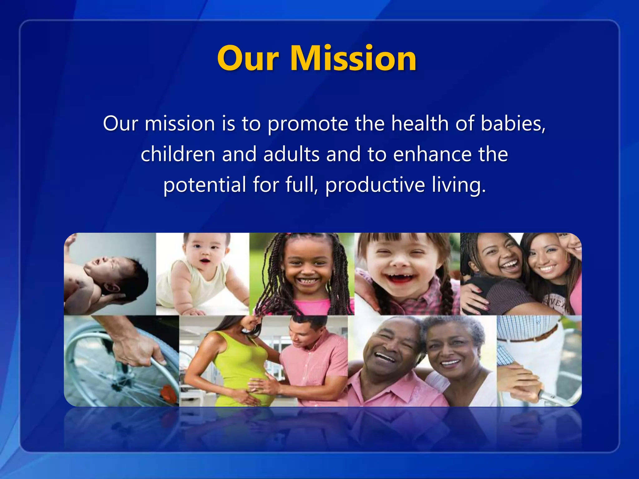 Our mission is to promote the health of babies,
children and adults and to enhance the
potential for full, productive living.
Our Mission
 