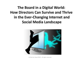 The Board in a Digital World:
How Directors Can Survive and Thrive
in the Ever-Changing Internet and
Social Media Landscape
(c) Risk for Good 2010 - all rights reserved
 