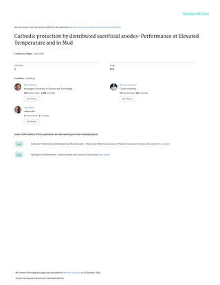 See discussions, stats, and author profiles for this publication at: https://www.researchgate.net/publication/328418931
Cathodic protection by distributed sacriﬁcial anodes-Performance at Elevated
Temperature and in Mud
Conference Paper · April 2018
CITATIONS
2
READS
814
4 authors, including:
Some of the authors of this publication are also working on these related projects:
Cathodic Protection by Distributed Sacrificial Anodes - A New Cost-Effective Solution to Prevent Corrosion of Subsea Structures View project
Hydrogen Embrittlement - Understanding and research framework View project
Roy Johnsen
Norwegian University of Science and Technology
130 PUBLICATIONS 1,494 CITATIONS
SEE PROFILE
Mariano Iannuzzi
Curtin University
87 PUBLICATIONS 822 CITATIONS
SEE PROFILE
Lars Årtun
reMarkable
7 PUBLICATIONS 8 CITATIONS
SEE PROFILE
All content following this page was uploaded by Mariano Iannuzzi on 22 October 2018.
The user has requested enhancement of the downloaded file.
 