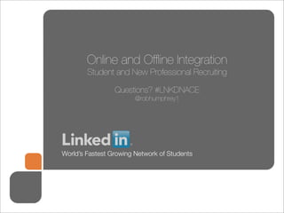 Online and Ofﬂine Integration
        Student and New Professional Recruiting 

                 Questions? #LNKDNACE
                        @robhumphrey1




World’s Fastest Growing Network of Students
 