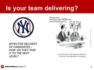 Is your team delivering?




 EFFECTIVE DELIVERY
 OF CANDIDATES –
 HOW DO THEY TAKE
 IT TO THE NEXT
 LEVEL?



                           4
 