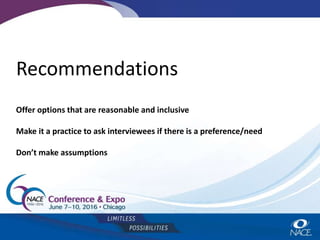 Offer options that are reasonable and inclusive
Make it a practice to ask interviewees if there is a preference/need
Don’t make assumptions
Recommendations
 