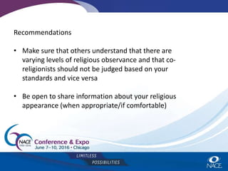 Recommendations
• Make sure that others understand that there are
varying levels of religious observance and that co-
religionists should not be judged based on your
standards and vice versa
• Be open to share information about your religious
appearance (when appropriate/if comfortable)
 