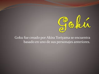 Goku fue creado por Akira Toriyama se encuentra
basado en uno de sus personajes anteriores.
 