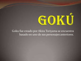 Goku fue creado por Akira Toriyama se encuentra
basado en uno de sus personajes anteriores.
 
