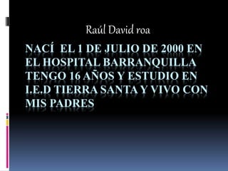 NACÍ EL 1 DE JULIO DE 2000 EN
EL HOSPITAL BARRANQUILLA
TENGO 16 AÑOS Y ESTUDIO EN
I.E.D TIERRA SANTA Y VIVO CON
MIS PADRES
Raúl David roa
 