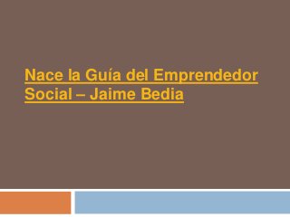 Nace la Guía del Emprendedor
Social – Jaime Bedia
 