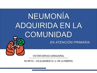 NEUMONÍA
ADQUIRIDA EN LA
COMUNIDAD
VÍCTOR ESPUIG CAÑIGUERAL
R3 MFYC – CS ALGEMESÍ (H. U. DE LA RIBERA)
EN ATENCIÓN PRIMARIA
 