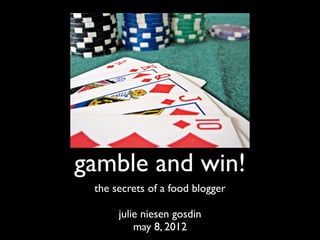 gamble and win!
 the secrets of a food blogger

      julie niesen gosdin
          may 8, 2012
 