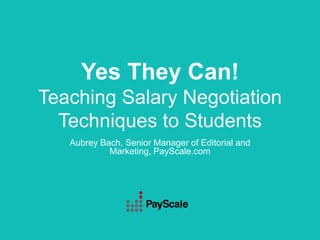 Yes They Can!
Teaching Salary Negotiation
Techniques to Students
Aubrey Bach, Senior Manager of Editorial and
Marketing, PayScale.com
 