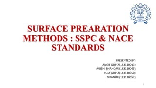 SURFACE PREARATION
METHODS : SSPC & NACE
STANDARDS
PRESENTED BY-
ANKIT GUPTA(183110043)
AYUSHI BHANDARI(183110045)
PUJA GUPTA(183110050)
DIPANJALI(183110052)
1
 