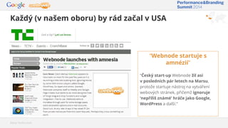 Každý (v našem oboru) by rád začal v USA
Zdroj: TechCrunch
“Webnode startuje s
amnézií”
“Český start-up Webnode žil asi
v posledních pár letech na Marsu,
protože startuje nástroj na vytváření
webových stránek, přičemž ignoruje
‘nepříliš známé’ hráče jako Google,
WordPress a další.”
 