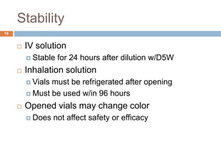 Stability 16IV solutionStable for 24 hours after dilution w/D5WInhalation solutionVials must be refrigerated after openingMust be used w/in 96 hours Opened vials may change colorDoes not affect safety or efficacy