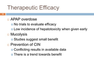Therapeutic Efficacy18APAP overdoseNo trials to evaluate efficacyLow incidence of hepatotoxicity when given early MucolysisStudies suggest small benefit Prevention of CINConflicting results in available dataThere is a trend towards benefit