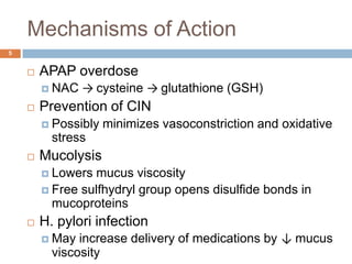 Mechanisms of Action5APAP overdose	NAC -> cysteine-> glutathione (GSH)Prevention of CINPossibly minimizes vasoconstriction and oxidative stress MucolysisLowers mucus viscosityFree sulfhydryl group opens disulfide bonds in mucoproteinsH. pylori infectionMay increase delivery of medications by ↓ mucus viscosity