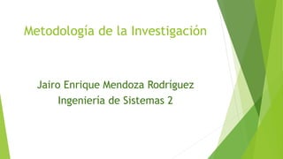 Metodología de la Investigación
Jairo Enrique Mendoza Rodríguez
Ingeniería de Sistemas 2
 