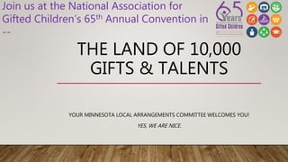 THE LAND OF 10,000
GIFTS & TALENTS
YOUR MINNESOTA LOCAL ARRANGEMENTS COMMITTEE WELCOMES YOU!
YES, WE ARE NICE.
Join us at the National Association for
Gifted Children’s 65th Annual Convention in
--
 