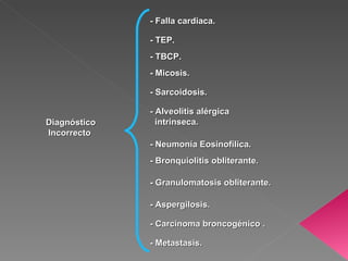 Diagnóstico  Incorrecto - Falla cardiaca. - TEP. - TBCP. - Micosis. - Sarcoidosis. - Alveolitis alérgica  intrinseca. - Neumonía Eosinofilica. - Bronquiolitis obliterante. - Granulomatosis obliterante. - Aspergilosis. - Carcinoma broncogénico . - Metastasis. 