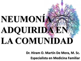 NEUMONÍA
ADQUIRIDA EN
LA COMUNIDAD
Dr. Hiram O. Martín De Mera, M. Sc.
Especialista en Medicina Familiar
 