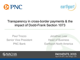 Transparency in cross-border payments & the
impact of Dodd-Frank Section 1073
Paul Trozzo
Senior Vice President
PNC Bank
Jonathan Lear
Head of Business
Earthport North America
 