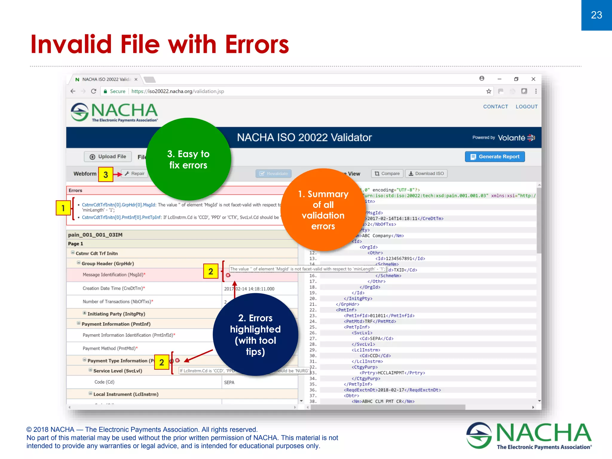 © 2018 NACHA — The Electronic Payments Association. All rights reserved.
No part of this material may be used without the prior written permission of NACHA. This material is not
intended to provide any warranties or legal advice, and is intended for educational purposes only.
23
Invalid File with Errors
2. Errors
highlighted
(with tool
tips)
1. Summary
of all
validation
errors
3. Easy to
fix errors
1
2
2
3
 