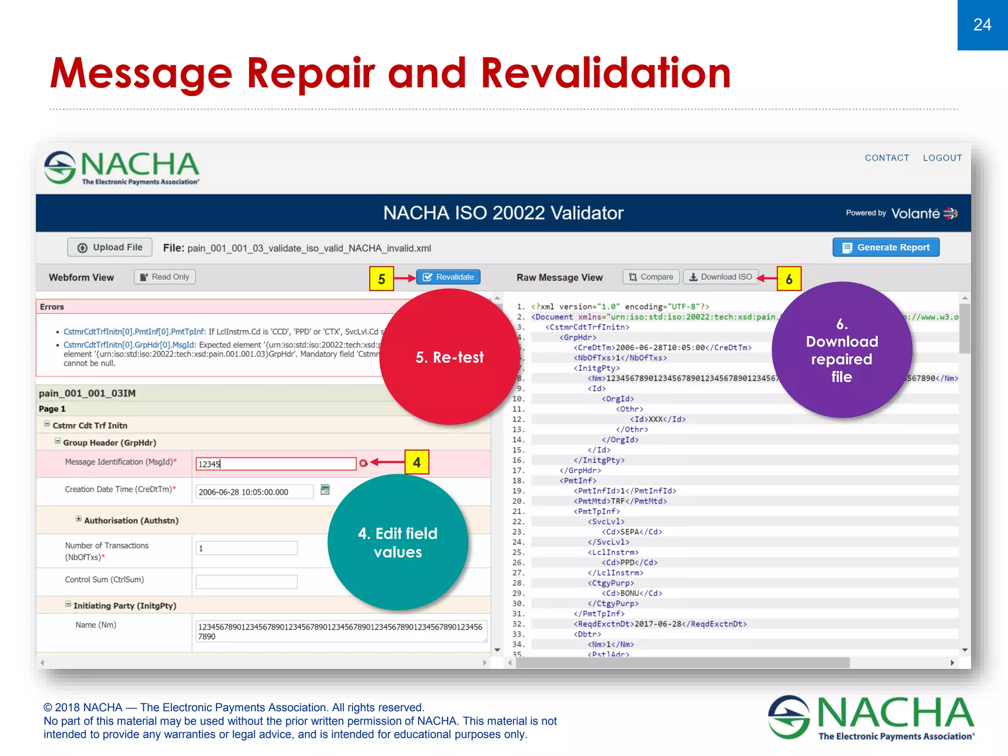 © 2018 NACHA — The Electronic Payments Association. All rights reserved.
No part of this material may be used without the prior written permission of NACHA. This material is not
intended to provide any warranties or legal advice, and is intended for educational purposes only.
24
Message Repair and Revalidation
5. Re-test
6.
Download
repaired
file
4. Edit field
values
4
5 6
 