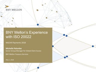 BNY Mellon’s Experience
with ISO 20022
NACHA Payments 2018
Michelle Palombo
Senior Group Manager for Global Client Access
May 1, 2018
BNY Mellon Treasury Services
 