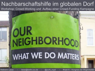 Referent: Lasse - lasse@berlin.ccc.de - @punk_royal - #hate10 / Kongress der Möglichkeiten
Nachbarschaftshilfe im globalen Dorf
Workshop: Crowd-Working und Aufbau einer Crowd-Funding Kampagne
 