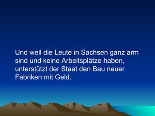 Und weil die Leute in Sachsen ganz arm sind und keine Arbeitsplätze haben, unterstützt der Staat den Bau neuer Fabriken mit Geld.  