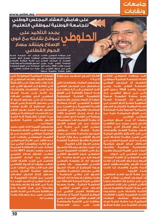 ‫جامعات‬
‫‪www.untm.ma‬‬
                                                                                                                              ‫ونقابات‬
  ‫على هامش انعقاد المجلس الوطني‬
  ‫للجامعة الوطنية لموظفي التعليم‬


                                                                 ‫الحلوطي‬
    ‫يجدد التأكيد على‬
 ‫تموقع نقابته مع قوى‬
  ‫اإلصالح وينتقد مسار‬
      ‫الحوار القطاعي‬
‫تتــدارس أداء الجامعــة للســنة‬          ‫أكــد عبداإللــه الحلوطــي الكاتــب‬
‫المنتهيــة ووضــع آفــاق العمــل‬         ‫العــام للجامعــة الوطنيــة لموظفــي‬
‫فــي الســنة المواليــة كالبرنامــج‬      ‫التعليــم أن المجلــس الوطنــي‬
‫الســنوي والميزانيــة الســنوية وكــذا‬   ‫للجامعــة المقــرر عقــده يومــي‬
‫المصادقــة علــى األوراق المعروضــة‬      ‫الســبت واألحــد 9و01 مــارس االري‬
     ‫عليــه مــن المكتــب الوطنــي.‬      ‫يأتــي فــي ســياق تنظيمــي عــاد‬
                                         ‫وهــو محطــة تنظيميــة ســنوية‬

‫للملفــات المطلبيــة الموضوعــة علــى‬                       ‫اإلقــاع التربــوي المنشــود مــن جهــة‬        ‫أكــد عبداإللــه الحلوطــي الكاتــب‬
‫طاولــة الحــوار. وأضــاف الحلوطــي أن‬                                                        ‫ثا نيــة »‬   ‫العــام للجامعــة الوطنيــة لموظفــي‬
‫هــذا يؤثــر بالضــرورة علــى الشــغيلة‬                     ‫وبخصــوص الملفــات والخالصــات التي‬            ‫التعليــم أن المجلــس الوطنــي‬
‫التــي تتطلــع إلــى تنســيق نقابــي غيــر‬                  ‫ســتتمخض عــن المجلــس الوطنــي‬                ‫للجامعــة المقــرر عقــده يومــي‬
‫قائــم علــى التقاطبــات والتجاذبــات‬                       ‫أشــار الحلوطــي إلــى أنــه ينتظــر مــن‬      ‫الســبت واألحــد 9و01 مــارس االري‬
‫بــل قائــم علــى وحــدة الملــف‬                            ‫هــذه الــدورة باإلضافــة إلــى األوراق‬        ‫يأتــي فــي ســياق تنظيمــي عــاد‬
‫المطلبــي الــذي يتطلــب نضــاالت‬                           ‫التنظيميــة العاديــة المعروضــة‬               ‫وهــو محطــة تنظيميــة ســنوية‬
‫موحــدة إن علــى مســتوى الحــوار أو‬                        ‫عليهــا أن تقــوم بتحليــل واع ودقيــق‬         ‫تتــدارس أداء الجامعــة للســنة‬
‫علــى مســتوى االحتجــاج وفــي اليــوم‬                      ‫للوضــع التعليمــي العــام ومعانــاة‬           ‫المنتهيــة ووضــع آفــاق العمــل فــي‬
‫الــذي نســتطيع أن نقنــع بعضنــا‬                           ‫األســرة التعليميــة مــع العديــد مــن‬        ‫الســنة المواليــة كالبرنامــج الســنوي‬
‫البعــض بهــذا الخيــار بغــض النظــر‬                       ‫المذكــرات والقــرارات التــي تعاملــت‬         ‫والميزانيــة الســنوية وكــذا المصادقــة‬
‫عــن الحكومــات المتعاقبــة ســيكون‬                         ‫مــع نســاء ورجــال التعليــم كآالت‬            ‫علــى األوراق المعروضــة عليــه مــن‬
‫عيــدا نضاليــا للشــغيلة ألنــه الخيــار‬                   ‫روبوتيــة فــي الوقــت الــذي نعتبــر فيــه‬                         ‫المكتــب الوطنــي.‬
‫األقــوى واألكثــر فاعليــة لتحقيــق‬                        ‫أن مهنــة التعليــم لهــا خصوصيــات‬            ‫مضيفــا أن تمــت ســياق سياســي‬
                             ‫ا لمطا لــب .‬                  ‫تختلــف عــن كل المهــن األخــرى‬               ‫والــذي يتميــز بمزيــد مــن التقاطــب‬
‫وبخصــوص تقييمــه ألداء الوزير محمد‬                         ‫بمعنــى أنهــا فــي حاجــة إلــى‬               ‫بيــن قــوى اإلصــاح التــي رفعــت‬
‫الوفــا شــدد الكاتــب العــام للجامعــة‬                    ‫عنايــة خاصــة. كمــا ســيتناول‬                ‫شــعار محاربــة الفســاد واالســتبداد‬
‫الوطنيــة لموظفــي التعليــم علــى إن‬                       ‫المجلــس بالدراســة والتحليــل مســار‬          ‫فــي ظــل االســتقرار والقــوى الريعيــة‬
‫التقييــم الموضوعــي يضطرنــا إلــى‬                         ‫الحــوار القطاعــي مــع وزارة التربيــة‬        ‫التــي تعمــل جاهــدة للحفــاظ علــى‬
‫عــدم القفــز علــى الفــراغ البيداغوجــي‬                   ‫الوطنيــة واآلفــاق النضاليــة الكفيلــة‬       ‫وضــع مــا قبــل الربيــع المغربــي فــي‬
‫الــذي الزالــت منظومتنــا تعانــي مــن‬                              ‫بجعــل الحــوار أكثــر إنتاجيــة.‬     ‫اســتغالل ســافر لقــوى سياســية‬
‫تبعاتــه. كمــا أن االنطالقــة الجديــدة‬                    ‫أمــا فيمــا يتعلــق بمســألة التنســيق‬        ‫ولألســف‬        ‫وإعالميــة‬   ‫واقتصاديــة‬
‫لمغــرب مابعــد دســتور 1102 كانــت‬                         ‫مــع باقــي النقابــات التعليميــة ســجل‬       ‫أحيانــا حتــى نقابيــة للرجــوع بعقــرب‬
‫تتطلــب انطــاق إصــاح تعليمــي‬                             ‫الحلوطــي كــون التنســيق النقابــي‬                   ‫الزمــن المغربــي إلــى الــوراء.‬
‫يســتفيد مــن الزخــم التغييــري‬                            ‫اليــوم هــو فــي أســوإ مراحلــه ، ألن‬        ‫وأبــرز الحلوطــي أن نقابتــه تتموقــف‬
‫الحاصــل فــي البلــد، لألســف الزلنــا‬                     ‫البعــض أراد أن يسيســه بالمعنــى‬              ‫اليــوم مــع قــوى اإلصــاح أيــا كانــت‬
‫ننتظــر. مضيفــا أن الحــوار القطاعــي‬                      ‫القدحــي للتســييس ، وأن يعطــي‬                ‫هــذه القــوى وقال»ســنقاوم قــوى‬
‫الزال هــو اآلخــر يعانــي أعطابــا علــى‬                   ‫صــورة لللمتتبــع أن هنــاك تنســيق‬            ‫الــردة والريــع والفســاد أيــا كانــت‬
‫مســتوى فعاليــة اللجــان وعلــى‬                            ‫نقابــي معــارض للحكومــة ويقابلــه‬                                      ‫هــذه القــوى»‬
‫مســتوى إنتــاج الحلــول لمشــاكل‬                           ‫تنســيق آخــر موالــي للحكومــة .‬              ‫مــن جهــة أخــرى أوضــح الحلوطــي‬
‫العديــد مــن الفئــات التعليميــة. إال‬                     ‫وهــذا منطــق لــم يحكــم أداء الحــراك‬        ‫أن المجلــس الوطنــي ينعقــد أيضــا‬
‫أن هــذا الينفــي أن الســيد الوزيــر لــه‬                  ‫النقابــي طيلــة المرحلــة الســابقة عــن‬      ‫فــي ظــل تدافــع واع «لنقــوم بدورنــا‬
‫رغبــة فــي اإلصــاح وقــام بخطــوات‬                        ‫الحكومــة الحاليــة . وهــذا بحســبه‬           ‫النقابــي الرقابــي على األداء الحكومي‬
‫متعــددة فــي هــذا االتجــاه ولــه‬                         ‫انحــراف بنبــل العمــل النقابــي ،‬            ‫فــي مجــال التربيــة والتعليــم ومــدى‬
‫اســتقاللية وجــرأة فــي اتخــاذ القــرار‬                   ‫باســتقاللية العمــل النقابــي عــن‬            ‫التزامــه بالحفــاظ علــى مكتســبات‬
‫وتفاعــل كبيــر مــع مراســاتنا وهــذا‬                      ‫المواقــع الحزبيــة أغلبيــة أو معارضــة‬       ‫األســرة التعليميــة وتنفيــذ االتفاقــات‬
                             ‫يحســب لــه.‬                   ‫ألن الفعــل النقابــي األصيــل ال يبنــي‬       ‫الملفــات‬       ‫لمختلــف‬     ‫واالســتجابة‬
                                                            ‫مواقفــه علــى األغلبيــة والمعارضــة‬          ‫المطلبيــة بمــا يحفــظ كرامــة نســاء‬
                                                            ‫وإنمــا علــى مــدى االســتجابة‬                ‫ورجــال التعليــم مــن جهــة ويحقــق‬


  ‫01‬
 