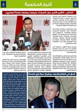 ‫أخبار الحكومة‬
      ‫الخلفي : التقرير األخير حول السجناء سيكون موضوع دراسة المعنيين‬
                                                                                               ‫ق�ال مصطفى الخلفي وزي��ر االتصال‬           ‫�‬
                                                                                               ‫ال��ن��اط��ق ال��رس��م��ي ب��اس��م الحكومة٬‬
                                                                                               ‫"إن التقرير األخير للمجلس الوطني‬
                                                                                               ‫ل��ح��ق��وق اإلن���س���ان ح����ول ال��س��ج��ون‬
                                                                                               ‫والسجناء٬ سيكون موضوع دراسة من‬
                                                                                                    ‫قبل القطاعات الوزارية المعنية".‬

                                                                                               ‫وأب����رز ال�خ�ل�ف�ي٬ خ�ل�ال آخ���ر ل��ق��اء مع‬
                                                                                                                           ‫� � � �‬
                                                                                               ‫الصحافة عقب االجتماع األسبوعي‬
                                                                                               ‫لمجلس الحكومة، أن المغرب بعد‬
                                                                                               ‫ال��م��راج��ع��ة ال��دس��ت��وري��ة أق��ر حقوقا‬
                                                                                                          ‫�‬
                                                                                               ‫وواج��ب��ات والتزامات تهم المعاملة‬
                                                                                               ‫الكريمة للسجناء واعتماد سياسات‬
                                                                                               ‫إصالحية فعالة وناجعة مضيفا أن‬
                                                                                               ‫ه��ذا الموضوع يمثل أح��د انشغاالت‬
                                                                                                                        ‫العمل الحكومي.‬

                                                                                               ‫وبعدما وصف التقرير ب"الهام"٬ أكد‬
                                                                                               ‫الخلفي أن��ه على إث��ر ه��ذه الدارسة‬
                                                                                               ‫س��ي��ت��م ات���خ���اذ ال��خ��ط��وات ال�لازم��ة‬
                                                                                                              ‫� � �‬
‫عملية لمعالجة اإلشكاالت التي تمت‬                   ‫وأكد المجلس أن هذا التقرير يأتي في‬                                   ‫المرتبطة بذلك.‬
‫معاينتها والتصدي لالنتهاكات التي‬                   ‫إط��ار ممارسة المجلس الختصاصاته‬
                 ‫تم الوقوف عليها.‬                  ‫ال��ت��ي ت��ؤط��ره��ا مقتضيات الظهير‬        ‫وكان المجلس الوطني لحقوق اإلنسان‬
                                                   ‫المحدث له، خاصة المادة 11 المتعلقة‬          ‫قد قدم مؤخرا تقريره الموضوعاتي‬
‫وأوضح أنه من أجل إعداد هذا التقرير‬                 ‫بزيارة أماكن االحتجاز٬ وأنه توخى في‬         ‫ح��ول وض�ع�ي�ة ال��س��ج��ون والسجناء‬
                                                                                                                       ‫� � �‬
‫قام فريق المجلس بزيارة 51 مؤسسة‬                    ‫إعداد التقرير الوقوف بشكل موضوعي‬            ‫ب��ع��ن��وان "أزم���ة ال��س��ج��ون مسؤولية‬
‫سجنية م��وزع��ة على مختلف رب��وع‬                   ‫ودقيق على االنتهاكات التي قد تمس‬            ‫مشتركة : 001 توصية من أجل حماية‬
‫المملكة، وذلك في الفترة ما بين13‬                   ‫ح��ق��وق السجناء وت��ح��دي��د األس��ب��اب‬   ‫حقوق السجينات والسجناء" والذي‬
‫يناير و91 يونيو الماضيين? مشيرا إلى‬                ‫المباشرة وغير المباشرة لوقوعها‬              ‫يعتبر ثاني تقرير موضوعاتي للمجلس‬
‫أن اللجان الجهوية للمجلس تابعت‬                     ‫وتقديم توصيات بخصوص اتخاذ تدابير‬            ‫بعد الذي أنجز حول الصحة النفسية‬
                  ‫زيارة باقي السجون.‬               ‫تشريعية وإداري���ة استباقية وتدابير‬                               ‫وحقوق اإلنسان.‬

 ‫يعقد وزي��ر الصحة الحسين ال��وردي،‬                 ‫‪‎‬الحق في العالج والدواء موضوع ندوة وزير الصحة‬
 ‫ن��دوة صحفية ي��وم األرب��ع��اء 7 نونبر‬
 ‫2102 ف��ي الساعة ال��ح��ادي��ة عشرة‬
 ‫والنصف صباحا بمقر ال��وزارة بحضور‬
 ‫عدد من المهتمين بالسياسة الدوائية‬
 ‫ببالدنا. وتأتي هذه الندوة وفق بالغ‬
 ‫صادر عن الوزارة "تطبيقا لروح الدستور‬
 ‫المغربي الجديد ال��ذي ك��رس الحق‬
 ‫في العالج والولوج إلى الدواء بأثمنة‬
 ‫مناسبة، ولتفعيل مضامين البرنامج‬
 ‫الحكومي في مجال األدوي��ة ، وبعد‬
 ‫مشاورات واسعة واجتماعات متكررة‬
 ‫م��ع جميع مكونات قطاع األدوي��ة‬
 ‫(صناع، موزعين وصيادلة) ممثلين‬
 ‫بهيئاتهم ونقاباتهم وجمعياتهم،‬
 ‫وم����ن أج����ل ت��ح��ق��ي��ق ه����ذا ال��ه��دف‬
 ‫والمحافظة على ال��ت��وازن المالي‬
 ‫للقطاع الصيدلي لضمان استمراريته،‬
 ‫تم االتفاق على مجموعة من اإلجراءات".‬


‫12‬
 