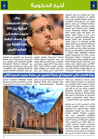 ‫أخبار الحكومة‬
                                                                                                         ‫أف��اد عبد العزيز رب��اح، وزي��ر التجهيز‬
                                                                                                         ‫والنقل، أن الحكومة وضعت رؤية‬
                                                                                                         ‫بخصوص العالم القروي تهدف إلى‬
                                                                                                         ‫تنفيذ عدد من اإلج�راءات تستهدف‬
                                                                                                                           ‫�‬
                                                                                                         ‫مختلف المجاالت في إط��ار برنامج‬
                                                                                                         ‫موحد ومتكامل. مبرزا أن الحكومة‬
                                                                                                         ‫تشتغل ه��ذه ال�س�ن�ة ف��ي العالم‬
                                                                                                                         ‫� � �‬
                                                                                                         ‫القروي بطريقة ومنهجية جديدة‬
                                                                                                         ‫ل�م يسبق لها مثيل تقديرا منها‬          ‫�‬
                                                                                                         ‫ع��ل��ى أن���ه ال يمكن تنفيذ برنامج‬
                                                                                                         ‫معين بالعالم ال��ق��روي ف�ي قطاع‬
                                                                                                                   ‫�‬
                                                                                                         ‫من القطاعات دون تنفيذ البرامج‬
                                                                                                         ‫األخ��رى الموازية، إذ ال يمكن تنفيذ‬
                                                                                                         ‫السياسة الصحية بدون توفير الطرق‬
                                                                                                         ‫وال يمكن إنجاز الطرق دون توفير‬
                                                                                                         ‫المدارس. وأفاد رباح، في تفاعله مع‬
                                                                                                         ‫أسئلة النواب البرلمانيين في جلسة‬
                                                                                                         ‫األسئلة الشفهية ليوم االثنين 5‬
                                                                                                         ‫ن�ون�ب�ر 2102، أن ال�ح�ك�وم�ة رفعت‬
                                                                                                                   ‫� � � �‬                ‫� � �‬
‫الحكومة في التقليص من الفوارق‬                           ‫المالية المخصصة للعالم القروي‬                    ‫من االعتمادات المالية المخصصة‬
‫ال��ك��ب��ي��رة ال��م��وج��ودة ب��ي��ن العالم‬           ‫في عهد الحكومة الحالية ارتفاعا‬                   ‫للعالم القروي، فوصل هذا االعتماد‬
‫القروي والحضري على مستوى عدد‬                            ‫مضطردا، حيث ارتفع من 005 مليون‬                   ‫ف��ي م��ش��روع ق��ان��ون المالية لسنة‬
‫من المجاالت وخاصة االجتماعية.‬                           ‫درهم سنة 1102 ومليار درهم في‬                     ‫3102 إلى مليار ونصف مليار درهم‬
‫وأب�����رز وزي����ر ال��ت��ج��ه��ي��ز وال��ن��ق��ل أن‬   ‫مشروع قانون المالية لسنة 2102‬                    ‫بعدما كان العالم القروي ال يستفيد‬
‫الحكومة ستعتمد على "التفاواتات"‬                         ‫ثم مليار ونصف في مشروع مالية‬                     ‫إال من 005 مليون درهم أو أقل كما‬
‫في إنجاز المشاريع بالعالم القروي.‬                       ‫3102. األم��ر ال��ذي ي�ؤش�ر على عزم‬
                                                                    ‫�‬   ‫�‬   ‫�‬   ‫�‬                        ‫في سنة 1102. وعرفت االعتمادات‬

 ‫وزارة االتصال تنفي تسليمها أي رخصة للتصوير في ساحة مسجد الحسن الثاني‬
‫فقرته المتعلقة باستصدار الرخص‬                           ‫ال��ج��ه��ة ال��م��ع��ن��ي��ة وف���ق م���ا ينص‬   ‫ن��ف��ى م��ص��در م���س���ؤول م���ن وزارة‬
‫اإلداري������ة اإلض��اف��ي��ة وال��م��ن��ص��وص‬          ‫عليه القانون رقم 02 . 99 المتعلق‬                 ‫االت��ص��ال أن ت��ك��ون ال����وزارة تلقت‬
‫ع��ل��ي��ه��ا ف���ي ال����م����ادة ال���س���اب���ع".‬    ‫في‬     ‫السينماتوغرافية‬            ‫بالصناعة‬       ‫طلبا أو سلمت رخصة للتصوير في‬
                                                                                                         ‫ساحة مسجد الحسن الثاني بالدار‬
                                                                                                         ‫البيضاء ٬ وذلك على إثر ما نشر في‬
                                                                                                         ‫بعض المنابر اإلعالمية والمواقع‬
                                                                                                         ‫اإلل��ك��ت��رون��ي��ة ب�خ�ص�وص م�ن�ح وزارة‬
                                                                                                                 ‫� �‬         ‫� � �‬
                                                                                                         ‫االت���ص���ال أو م��ؤس��س��ة ت��اب��ع��ة لها‬
                                                                                                         ‫رخصة تصوير فوتوغرافي صحفي‬
                                                                                                          ‫تهم التصوير في ساحة المسجد.‬

                                                                                                         ‫وذك���ر ال��م��ص��در ذات���ه ٬ ف��ي توضيح‬
                                                                                                         ‫توصلت به وكالة المغرب العربي‬
                                                                                                         ‫لألنباء اليوم األربعاء ٬ أن الترخيص‬
                                                                                                         ‫ال��ذي منح م�ن المركز السينمائي‬
                                                                                                                                      ‫�‬
                                                                                                         ‫المغربي لشركة تشتغل لفائدة‬
                                                                                                         ‫التلفزيون البلجيكي ٬ ب��ن��اء على‬
                                                                                                         ‫ال��ط��ل��ب ال�����ذي وج���ه���ه ال��م��ك��ت��ب‬
                                                                                                         ‫الوطني للسياحة إلى وزارة االتصال‬
                                                                                                         ‫"ال يمنح الحق ف�ي التصوير داخل‬
                                                                                                                                 ‫�‬
                                                                                                         ‫ف��ض��اءات مسجد ال�ح�س�ن الثاني ٬‬
                                                                                                                       ‫� � �‬
                                                                                                         ‫ألن التصوير بهذا المسجد ٬ وكذلك‬
                                                                                                         ‫بباقي المساجد والمآثر واإلدارات‬
                                                                                                         ‫وغ��ي��ره��ا م���ن األم���اك���ن ال��خ��اص��ة ٬‬
                                                                                                         ‫يقتضي رخ��ص��ة إداري����ة أخ���رى من‬

‫92‬
 