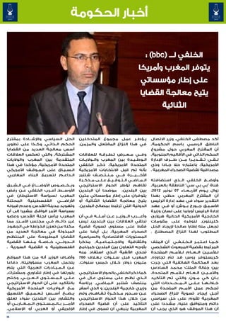 ‫أخبار الحكومة‬


                                                                                                ‫الخلفي لـــ (‪: )bbc‬‬
                                                                                           ‫يتوفر المغرب وأمريكا‬
                                                                                             ‫على إطار مؤسساتي‬
                                                                                            ‫يتيح معالجة القضايا‬
                                                                                                           ‫الثنائي ‪‎‬‬
                                                                                                           ‫ة‬



‫الحل السياسي واإلش���ادة بمقترح‬                    ‫ي�ؤط�ر عمل مجموع المتدخلين‬ ‫�‬ ‫�‬                   ‫أكد مصطفى الخلفي، وزير االتصال‬
‫الحكم ال��ذات��ي٬ وك��ذا على تطوير‬                 ‫في هذا النزاع المفتعل والمزمن.‬                   ‫الناطق الرسمي باسم الحكومة٬‬
‫أسس معالجة العديد من القضايا‬                                                                        ‫أن المقترح المغربي حول مشروع‬
‫المشتركة٬ والتي تعكس العالقات‬                      ‫وف���ي م��ع��رض ت��ط��رق��ه للعالقات‬             ‫الحكم الذاتي في األقاليم الجنوبية٬‬
‫المتقدمة بين المغرب والواليات‬                      ‫ال�وط�ي�دة بين المغرب وال��والي��ات‬ ‫� �‬    ‫�‬     ‫ل��ق��ي ت��ق��دي��را م���ن ط���رف اإلدارة‬
                                                                                                                ‫�‬
‫المتحدة األمريكية٬ مؤكدا في هذا‬                    ‫المتحدة األمريكية٬ ذك��ر الخلفي‬                  ‫األمريكية٬ باعتباره حال ج��ادا وذي‬
‫ال�س�ي�اق على ال�م�وق�ف األمريكي‬
             ‫� � �‬           ‫� � �‬                 ‫بأنه تم قبل االنتخابات األمريكية‬                 ‫مصداقية لقضية الصحراء المغربية .‬
‫ال��داع��م لتسريع البناء المغاربي.‬                 ‫األخ����ي����رة ف���ي م��ن��ت��ص��ف شتنبر‬
                                                   ‫ال��م��اض��ي ال��ت��وق��ي��ع ع��ل��ى م��ذك��رة‬   ‫وأوض��ح الخلفي ال��ذي استضافته‬   ‫�‬
‫وب��خ��ص��وص األوض�����اع ف��ي ال��ش��رق‬           ‫تفاهم تؤطر الحوار االستراتيجي‬                    ‫قناة "بي بي سي" الناطقة بالعربية٬‬
‫األوس���ط٬ أع��رب الخلفي ع��ن رفض‬                  ‫بين البلدين، موضحا أن البلدين‬                    ‫زوال ي��وم األرب��ع��اء 70 نونبر 2102،‬
‫المغرب لسياسة االستيطان في‬                         ‫يتوفران على إطار مؤسساتي متين‬                    ‫أن المقترح المغربي حظي بهذا‬
‫األراض����ي الفلسطينية المحتلة‬                     ‫يتيح معالجة القضايا الثنائية أو‬                  ‫التقدير سواء في عهد إدارة الرئيس‬
‫وتهويد مدينة القدس٬ وعدم قبوله‬                     ‫الدولية التي ترتبط بمصالح البلدين.‬               ‫األس��ب��ق ج��ورج ب��وش٬ أو ف��ي عهد‬
                                                                                                                       ‫�‬       ‫�‬
‫بسياسة األمر الواقع٬ مشيرا إلى أن‬                                                                   ‫إدارة الرئيس أوباما على لسان وزيرة‬
‫المغرب يرأس لجنة القدس وعضو‬                        ‫وأع����رب ال���وزي���ر ع��ن أم��ل��ه ف��ي أن‬     ‫الخارجية األمريكية الحالية هيالرى‬
‫غير دائ��م ف�ي مجلس األم��ن٬ مما‬
                           ‫�‬                       ‫ترتقي العالقات بين البلدين٬ ليس‬                  ‫كلينتون٬ لتوفره على مقومات‬
‫مكنه من تعزيز انخراطه في الجهود‬                    ‫فقط على مستوى تسوية قضية‬                         ‫تجعل منه إطارا صالحا إليجاد الحل‬
‫المبذولة في معالجة العديد من‬                       ‫الصحراء المغربية٬ ب�ل أيضا على‬
                                                                   ‫�‬                                ‫المطلوب لهذا النزاع المصطنع .‬
‫القضايا المطروحة على المنتظم‬                       ‫المستويات االقتصادية والسياسية‬
‫ال���دول���ي، خ��اص��ة م��ن��ه��ا القضية‬           ‫والثقافية واالج��ت��م��اع��ي��ة٬ مذكرا‬           ‫ك��م��ا اع��ت��ب��ر ال��خ��ل��ف��ي أن الملف‬
‫الفلسطينية و القضية السورية .‬                      ‫بأوجه التعاون بين البلدين كبرنامج‬                ‫المرتبط بقضية المبعوث الشخصي‬
                                                   ‫تحدي األلفية ال��ذي استفاد منه‬                   ‫ل�لأم��ي��ن ال��ع��ام ل�لأم��م المتحدة‬
‫وأض��اف الوزير أنه من هذا الموقع‬                   ‫المغرب قبل س �ن �وات ب� لاف 007‬
                                                           ‫�غ�‬         ‫� �‬                          ‫كريستوفر روس قد تم تجاوزه٬‬
‫يتحمل المغرب مسؤوليته٬ دفاعا‬                       ‫مليون دوالر لال خمس سنوات.‬
                                                                           ‫خ�‬                       ‫بعد المكالمة الهاتفية التي جرت‬
‫ع��ن ال��م��ب��ادرات العربية التي يتم‬                                                               ‫بين جاللة الملك محمد السادس‬
‫بلورتها في إطار تشاوري ومشترك٬‬                     ‫كما ذكر الخلفي بالحوار االستراتيجي‬               ‫واألم��ي��ن ال��ع��ام للأم�م المتحدة،‬
                                                                                                                ‫�‬    ‫�‬
‫ع��ل��ى ال��م��س��ت��وى ال��ع��رب��ي٬ وختم‬         ‫ال��ذي نظم على مستوى ع�ال في‬
                                                         ‫�‬                                          ‫ب��ان كي م��ون٬ والتي تم التأكيد‬
‫بالتأكيد على أن الحوار االستراتيجي‬                 ‫منتصف شتنبر ال�م�اض�ي٬ برئاسة‬
                                                              ‫� � �‬                                 ‫خ�لال��ه��ا ع��ل��ى ال ��م ��ح ��ددات التي‬
                                                                                                              ‫� � �‬
‫م��ع ال��والي��ات المتحدة األمريكية‬                ‫وزيري خارجية البلدين٬ و الذي أسفر‬                ‫تحكم عمل األم��م المتحدة من‬
‫ي��ض��ع أس����س ت��ع��م��ي��ق التنسيق‬              ‫ع��ن ص���دور م��ذك��رة ت��ف��اه��م٬ وتم‬          ‫أج�ل إيجاد تسوية لنزاع الصحراء‬          ‫�‬
‫والتشاور بين البلدين سواء تعلق‬                     ‫من خالل هذا الحوار االستراتيجي‬                   ‫المغربية تقوم على حل سياسي‬
‫األم����ر ب��ال��م��س��ت��وى ال��م��غ��ارب��ي أو‬   ‫التأكيد على أن قضية الصحراء‬                      ‫دائم ومتوافق عليه٬ مشددا على‬
‫اإلفريقي أو العربي أو اإلسالمي.‬                    ‫المغربية ينبغي أن تسوى في إطار‬                   ‫أن هذا الموقف هو الذي يجب أن‬

‫83‬
 