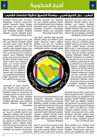 ‫أخبار الحكومة‬
     ‫المغرب . دول الخليج العربي : مواصلة التنسيق تحقيقا لتطلعات الشعوب‬
‫ال��ع��رب��ي��ة وال��م��م��ل��ك��ة المغربية٬‬     ‫الخارجية م��ن الجانبين واألم��ان��ة‬                   ‫أك�����دت دول م��ج��ل��س ال��ت��ع��اون‬
‫ب��ت��أس��ي��س ش���راك���ة إستراتيجية‬            ‫العامة لمجلس التعاون٬ من بين‬                          ‫ل��دول الخليج العربية والمملكة‬
‫متميزة بينها٬ وتجسيدا ألواص��ر‬                   ‫مهامها دعم التعاون المشترك في‬                         ‫المغربية٬ عزمها على مواصلة‬
‫األخ���وة وال�ق�رب�ى التي تجمع دول‬
                      ‫� � �‬                      ‫المجال السياسي ورفع التوصيات‬                          ‫التنسيق السياسي وال�ع�م�ل من‬
                                                                                                               ‫� � �‬
‫المجلس والمغرب وعمق التاريخ‬                      ‫لالجتماعات ال��وزاري��ة المشتركة‬                      ‫أجل تدعيم ركائز الشراكة القائمة‬
‫والثقافة والقيم المشتركة التي‬                    ‫واإلش��راف على متابعة اجتماعات‬                        ‫بين دول المجلس والمغرب تحقيقا‬
‫تجمع شعوبها وت��ح��دد هويتها٬‬                                 ‫"فرق العمل المتخصصة".‬                    ‫لتطلعات شعوبها وخدمة لمصالح‬
           ‫ً‬
         ‫ماضيا وحاضرا ومستقبال".‬                                                                                ‫األمتين العربية واإلسالمية.‬
                                                 ‫وأوص��وا أيضا بتشكيل "ف��رق عمل‬
‫وف��ي ه��ذا ال�س�ي�اق٬ ثمن االجتماع‬
                      ‫� � �‬                      ‫أخرى" انطالقا من مجاالت التعاون‬                       ‫وأوض����ح ب��ي��ان ص���در ع��ن االجتماع‬
‫الوزاري المشترك الجولة التي قام‬                  ‫المتفق عليها في"خطة العمل‬                             ‫الوزاري المشترك بين وزراء خارجية‬
‫بها جاللة الملك محمد السادس٬‬                     ‫المشترك"٬ بما في ذل��ك التعاون‬                        ‫الدول األعضاء في مجلس التعاون‬
‫من 61 إلى 32 أكتوبر الماضي٬ إلى‬                  ‫ف��ي م��ج��االت االق��ت��ص��اد٬ وال��زراع��ة‬          ‫ووزي���ري خارجية المغرب واألردن‬
‫دول مجلس التعاون والتي عكست‬                      ‫واألمن الغذائي٬ والنقل٬ واالتصاالت٬‬                   ‫ع�ق�د ي��وم األرب��ع��اء 7 ن�ون�ب�ر 2102‬
                                                                                                              ‫� � �‬                              ‫� �‬
‫"األهمية التي يوليها جاللته لتطوير‬                                                                     ‫بالمنامة وشارك فيه األمين العام‬
‫ال��ع�لاق��ات ال��م��ت��م��ي��زة ال��ت��ي تربط‬                                                         ‫لمجلس التعاون٬ إن وزراء خارجية‬
‫المملكة المغربية ودول مجلس‬                                                                             ‫دول التعاون والمملكة المغربية٬‬
‫ال��ت��ع��اون٬ وح��رص��ه ع��ل��ى وض��ع‬                                                                   ‫"ان� لاق�ًا م��ن ال� لاق�ات الوثيقة‬
                                                                                                                      ‫�‬   ‫�ع�‬             ‫�‬     ‫�ط�‬
‫اإلطار األمثل لشراكة متقدمة‬                                                                               ‫ال��ق��ائ��م��ة ب��ي��ن ق���ادة وش��ع��وب‬
‫ومتطورة بين المغرب ودول‬                                                                                     ‫دول الخليج العربي والمغرب٬‬
‫الخليج ت��ه��دف إل��ى تعزيز‬
           ‫�‬                                                                                                 ‫وال��ت��زام��ه��ا ب��م��ب��ادئ األم���ن‬
‫مسيرة التنمية واالستثمار‬                                                                                       ‫والسالم الدوليين٬ وترسيخا‬
‫والتأهيل بالنسبة للمغرب٬‬                                                                                        ‫للتعاون القائم في مختلف‬
‫وتحقيق ان��دم��اج متقدم‬                                                                                         ‫ال���م���ج���االت٬ ش�����ددوا على‬
‫ومتضامن إلى أبعد الحدود‬                                                                                         ‫أهمية دعم عالقات التعاون‬
‫الممكنة بين الطرفين٬ في‬                                                                                         ‫الثنائي واالرت��ق��اء بها إلى‬
‫شراكة إستراتيجية تقوم‬                                                                                           ‫فضاءات أرحب٬ بهدف إرساء‬
‫ع��ل��ى ال��م��ص��ال��ح واأله����داف‬                                                                           ‫دعائم الشراكة االقتصادية‬
                      ‫المشتركة.‬                                                                              ‫واالس���ت���ج���اب���ة ل��ت��ط��ل��ع��ات‬
                                                                                                            ‫التنمية ومواكبة المتغيرات‬
‫وأض��اف البيان أن "المباحثات‬                                                                              ‫وال��ت��ح��دي��ات ال��ت��ي يشهدها‬
‫التي أجراها وزراء خارجية دول‬                                                                                              ‫العالم والمنطقة".‬
‫م�ج�ل�س ال��ت��ع��اون وال��م��غ��رب في‬
                                ‫� � �‬
‫اج��ت��م��اع��ه��م ال������وزاري المشترك‬                                                               ‫وأكد المصدر ذاته٬ أن وزراء الخارجية‬
‫ال��ي��وم ع�ك�س�ت ت��ط��اب��ق وج��ه��ات‬
                       ‫� � �‬                                                                           ‫المجتمعين "اعتمدوا توصيات لجنة‬
‫نظرهم ب��ش��أن مختلف القضايا‬                     ‫وال��ب��ي��ئ��ة وال��ط��اق��ات ال��م��ت��ج��ددة‬
                                                                        ‫� � �‬                          ‫كبار المسؤولين في وزارات خارجية‬
‫اإلقليمية والدولية ذات االهتمام‬                  ‫وال��م��وارد الطبيعية٬ والسياحة٬‬                      ‫الجانبين واألمانة العامة لمجلس‬
‫المشترك٬ وفي طليعتها التغيرات‬                    ‫وال��ت��ع��ل��ي��م٬ وال��ت��ع��ل��ي��م ال��ع��ال��ي‬   ‫التعاون"٬ واتفقوا على إقرار "خطة‬
‫التي تشهدها المنطقة العربية‬                      ‫والتقني والبحث العلمي٬ والتنمية‬                       ‫ال��ع��م��ل ال��م��ش��ت��رك ل��ل��ت��ع��اون بين‬
                         ‫واإلسالمية".‬            ‫االج��ت��م��اع��ي��ة٬ وال��ث��ق��اف��ة واإلع�ل�ام‬     ‫المملكة المغربية ومجلس التعاون‬
                                                 ‫والشباب والرياضة٬ باإلضافة إلى‬                        ‫للفترة م�ن 2102 إل��ى 7102"٬ التي‬‫�‬
‫وأش��ار البيان إلى أن وزراء خارجية‬               ‫التعاون القضائي والعدلي واإلسراع‬                      ‫حددت مجاالت التعاون المشترك‬
‫دول الخليج والمغرب أع��رب��وا عن‬                 ‫بتنظيم اجتماعات لخبراء الطرفين٬‬                       ‫واأله�����داف وال��ت��وج��ه��ات العامة‬
‫"تأييدهم لكل المبادرات والجهود‬                   ‫لوضع اإلخ���راج النهائي لعمليات‬                       ‫لهذا التعاون واآلل��ي��ات المقترحة‬
‫الدولية٬ السيما تلك التي تقوم بها‬                ‫تمويل المشاريع التنموية انطالقا‬                       ‫لتحقيقها٬ وانتظام عقد االجتماع‬
‫منظمة األمم المتحدة٬ الرامية إلى‬                 ‫من الدعم المخصص لهذا الغرض‬                            ‫ال���وزاري المشترك سنويا أو كلما‬
‫إق��رار السلم واألم��ن الدوليين بما‬                                     ‫للمملكة المغربية.‬                             ‫دعت الحاجة إلى ذلك.‬
‫يحفظ استقرار ال��دول وسيادتها‬
                    ‫�‬
‫ووح����دة أراض��ي��ه��ا وي�ج�ن�ب�ه�ا آف��ة‬
       ‫� � � � �‬                                 ‫وأش���ار ال�م�ص�در ذات���ه٬ إل��ى أن هذا‬
                                                                         ‫� � �‬                         ‫ك�م�ا ات��ف��ق��وا ع�ل�ى تشكيل لجنة‬
                                                                                                                         ‫� �‬             ‫� �‬
‫ال��ن��زاع��ات السياسية وال��ص��راع��ات‬          ‫االجتماع يأتي تنفيذًا "لتوجيهات‬                       ‫مشتركة ل�ل�ت�ع�اون ب�ي�ن مجلس‬
                                                                                                                ‫� �‬         ‫� � � �‬
‫ال��ط��ائ��ف��ي��ة وال��ق��ب��ل��ي��ة والتفكك‬    ‫أصحاب الجاللة والسمو قادة دول‬                         ‫ال��ت��ع��اون وال��م��م��ل��ك��ة المغربية‬
                             ‫االجتماعي".‬         ‫م�ج�ل�س ال��ت��ع��اون ل���دول الخليج‬
                                                               ‫�‬                  ‫� � �‬                ‫تضم كبار المسؤولين في وزارات‬

‫24‬
 