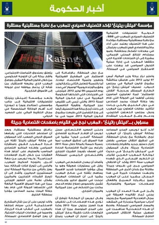 ‫أخبار الحكومة‬
     ‫مؤسسة "فيتش ريتينغ" تؤكد التصنيف السيادي للمغرب مع نظرة مستقبلية مستقرة‬
                                                                                           ‫االئتمانية‬   ‫للتصنيفات‬     ‫ال��دول��ي��ة‬
                                                                                           ‫التصنيف السيادي للمغرب في ‪، BBB‬‬
                                                                                           ‫مع نظرة مستقبلية مستقرة، مؤكدة‬
                                                                                           ‫على هذا التصنيف يعتمد على أداء‬
                                                                                           ‫ماكرو اقتصادي قوي للمغرب، ويتمثل‬
                                                                                           ‫في معدالت تضخم منخفضة، ونمو‬
                                                                                           ‫مستدام للناتج المحلي اإلجمالي،‬
                                                                                           ‫مشيرة إلى أن النجاحات األخيرة التي‬
                                                                                           ‫حققها ال�م�غ�رب ف��ي إدارة عملية‬
                                                                                                                ‫� � �‬
                                                                                           ‫التحول السياسي قد برهنت على‬
                                                                                           ‫االس�ت�ق�رار السياسي ف�ي المملكة.‬
                                                                                                        ‫�‬               ‫� � �‬
‫يتعلق بصندوق التماسك االجتماعي.‬               ‫م��ع دول المنطقة، ب��اإلض��اف��ة إلى‬
‫وأشار بركة إلى أن التوجه الحكومي‬              ‫االستثمار في المشاريع الهيكلية‬               ‫واعتبر ن��زار بركة وزي��ر المالية، أمس‬
‫من خالل قانون المالية المقبل، ووضع‬            ‫وتطوير وتنمية االق�ت�ص�اد لبالدنا.‬
                                                          ‫� � �‬                            ‫70 نونبر 2102 على هامش مناقشة‬
‫المغرب الذي يطبعه االستقرار، من‬               ‫أما بالنسبة للعامل الثاني يتابع الوزير،‬      ‫مشروع قانون المالية في مجلس‬
‫شأنه أن يدعم موقفه لدى لجوئه‬                  ‫وفق ما أورتده يومية "لوسوار" في عدد‬          ‫ال�ن�واب، تصنيف "فيتش ريتنغ" ذي‬          ‫� �‬
              ‫إلى األسواق الخارجية.‬           ‫يوم الخميس 80 نونبر 2102، فيتجلى‬             ‫ال�ط�اب�ع المستقر وب��درج��ة "القابل‬  ‫� � �‬
                                              ‫في االجراءات التي اتخذتها الحكومة‬            ‫لالستثمار" ثمرة لعاملين أساسين‬
‫وت��ع��د م��ؤس��س��ة (ف��ي��ت��ش ريتينغ)‬      ‫المغربية ف��ي ن��ص ق��ان��ون المالية‬         ‫يتجلى أولهما في الجولة التي قام‬
‫للتصنيفات االئتمانية إل��ى جانب‬               ‫لسنة 3102، والتي ترمي إلى تقليص‬              ‫بها جاللة الملك محمد السادس‬
‫مؤسستي (ستاندار وبور) و (مودي)‬                ‫عجز الميزانية، وتقوية التافسية.‬              ‫ف���ي دول ال��خ��ل��ي��ج، وال���ت���ي ج���اءت‬
‫أح��د أه��م الوكالة المتخصصة في‬               ‫إلى ذلك، أرجع بركة هذا التصنيف أيضا‬          ‫لتأكيد عالقات التعاون بين المغرب‬
‫مجال التنقيط المالي على الصعيد‬                ‫إلى ورح التضامن التي طبعت مشروع‬              ‫ودول مجلس ال��ت��ع��اون الخليجي،‬
                               ‫الدولي.‬        ‫ق�ان�ون المالية 3102، سيما ف�ي ما‬
                                                     ‫�‬                          ‫� �‬        ‫ودع����م وض���ع ال��م��غ��رب المتقدم‬

       ‫مسؤول بــــ"فيتش راتينغ" : المغرب نجح في القيام باصالحات اقتصادية جريئة‬
‫ب��آف��اق مستقبلية مستقرة. وبعد‬               ‫وع��ل��ى الصعيد االق��ت��ص��ادي٬ سجل‬         ‫أك��د أرن��و ل��وي��س٬ المدير المساعد‬
‫أن استحضر التحديات التي يفرضها‬                ‫ل�وي�س أن اإلط���ار ال��م��اك��رو اقتصادي‬
                                                                                    ‫� �‬    ‫بوكالة "فيتش راتينغ"، أن المغرب‬
‫السياق الدولي الصعب٬ أكد المسؤول‬              ‫للمملكة "أض��ح��ى ق��وي��ا" مشيرا في‬         ‫نجح٬ بالمقارنة مع بلدان المنطقة٬‬
‫في وكالة "فيتش راتينغ" ثقته في‬                ‫هذا السياق إلى تحقيق المغرب نموا‬             ‫في تحقيق انتقال سياسي بفضل‬
‫ق���درة ال��م��غ��رب٬ ال��ق��وي باستقراره‬     ‫بنسبة خمسة بالمائة خالل سنة 1102‬             ‫إقرار دستور جديد والقيام بإصالحات‬
‫السياسي وإط��اره الماكرو اقتصادي‬              ‫بالرغم من األزمة االقتصادية الحادة‬           ‫اقتصادية جريئة. وق��ال المسؤول‬
‫المناسب والسليم٬ على "تجاوز هذه‬               ‫التي تعصف بأوروبا٬ الشريك التجاري‬            ‫ف��ي "ف��ي��ت��ش رات��ي��ن��غ" ف��ي حديث‬
‫العقبات م�ن خ�لال إق��رار اإلصالحات‬
              ‫�‬              ‫�‬                ‫واالق��ت��ص��ادي ال��رئ��ي��س��ي للمملكة.‬
                                                                              ‫� � �‬        ‫ل��وك��ال��ة ال��م��غ��رب ال��ع��رب��ي لألنباء٬‬
‫ال�م�ن�اس�ب�ة". ون���وه ل��وي��س٬ م��ن جهة‬
                               ‫� � � � �‬                                                   ‫إن ال�ت�ط�ور اإلي��ج��اب��ي ال���ذي شهده‬
                                                                                                                              ‫� � �‬
‫أخ���رى٬ بالتوجه الحكيم للمغرب٬‬               ‫وأضاف أن معدل التضخم في المغرب‬               ‫المغرب سنة 1102 يؤكد "أن االنتقال‬
‫والرامي إلى تنويع فئات شركائه٬ مما‬            ‫يظل في مستويات ضعيفة وهو ما‬                  ‫السياسي ج��رى في ظ��روف جيدة"‬
‫يعزز بالتالي من جاذبية المملكة لدى‬            ‫يمثل مؤشرا اقتصاديا شديد األهمية‬             ‫مقارنة مع بلدان أخرى في المنطقة‬
‫المستثمرين الدوليين. وأش��ار إلى أن‬           ‫يساهم بثقله ف��ي ص�ال�ح المغرب٬‬
                                                          ‫� �‬                              ‫واج�ه�ت صعوبات كبيرة ف�ي هذا‬
                                                                                                    ‫�‬                            ‫� �‬
‫تنويع الشركاء التجاريين والماليين‬             ‫مشيرا إل��ى أن السلطات المغربية‬              ‫ال��م��ج��ال٬ م�ش�ي�را غ�ل�ى أن المغرب‬
                                                                                                            ‫� �‬   ‫� � �‬
‫يشكل عالمة على التطور اإليجابي‬                ‫نجحت في تطبيق تدابير وإج��راءات٬‬             ‫يتميز ب���إق���راره ال��س��ري��ع والفعال‬
‫مبرزا في هذا السياق األهمية البالغة‬           ‫تشمل بالخصوص إصالح نظام الدعم٬‬               ‫إلص�لاح��ات سياسية واقتصادية.‬
‫التي اكتستها الجولة التي قام بها‬              ‫مكنت من التحكم في عجز الميزانية‬
‫جاللة الملك محمد السادس مؤخرا‬                                      ‫والميزان التجاري.‬       ‫وأب���رز ف��ي ه��ذا ال��ص��دد أن المغرب‬
                     ‫بمنطقة الخليج.‬                                                        ‫يجني ث�م�ار تقاليده العريقة في‬
                                                                                                                        ‫� �‬
                                              ‫وق���ال ل��وي��س أن ال��وك��ال��ة تتوقع أن‬   ‫مجال التعددية السياسية مع وجود‬
‫وأكد لويس على أن من شأن المشاريع‬              ‫ت��ؤدي ه��ذه اإلص�لاح��ات إل��ى تخفيض‬        ‫أحزاب سياسية متجذرة في المشهد‬
‫االس��ت��ث��م��اري��ة ال��ت��ي سيتم إنجازها‬   ‫ه��ذا العجز بحلول سنة 3102 وكذا‬              ‫والمسار السياسي للمملكة. والحظ‬
‫بالمغرب٬ ف��ي أع��ق��اب ه��ذه ال��زي��ارة٬‬    ‫على المدى المتوسط٬ مبرزا أن هذه‬              ‫أن ه���ذه ال��ت��ع��ددي��ة س��اه��م��ت في‬
‫والسيما في قطاعات البنيات التحتية٬‬            ‫التوقعات كانت كفيلة بدفع "فيتش‬               ‫تسهيل عملية االنتقال السياسي‬
‫أن يعزز الوضع االقتصادي للمملكة.‬              ‫راتينغ" إلى اعتبار أن المغرب يتمتع‬                               ‫الناجح للمملكة.‬

‫34‬
 