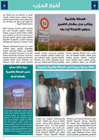 ‫أخبار الحزب‬
‫توصل به ‪ pjd.ma‬على فك العزلة عن‬
‫جميع ال��دواوي��ر ب��دون استثناء بإحداث‬
‫وبناء طرق جديدة، معلنا تضامنه الكامل‬
‫مع القرى التي تحتج على إقصائها من‬
                 ‫برنامج الطرق القروية.‬

‫وط��ال��ب البيان ب��إح��داث دوري���ات أمنية‬
‫مستمرة ب��دواوي��ر الجماعة للحد من‬
‫ظاهرة قطاع الطرق وم��روج��ي وصناع‬
‫ال���م���خ���درات، داع���ي���ا إل���ى ال��ع��م��ل على‬
‫انتظام توزيع حصص الدقيق المدعم‬
‫ومحاربة التالعب بالتسعيرة القانونية‬
‫وك���ذا ال��ف��ئ��ات ال��م��ع��وزة المستهدفة.‬

‫ك��م��ا دع���ا ال��ب��ي��ان ال��س��ل��ط��ات المحلية‬
‫واإلقليمية بتمكين جميع العائالت‬
‫الفقيرة من بطاقة المساعدة الطبية‬
‫(رام���ي���د) ب��ج��م��اع��ة ال���ص���ف���اء، مطالبا‬    ‫المجلس ال��ج��م��اع��ي للتدخل العاجل‬        ‫طالب ح��زب العدالة والتنمية بجماعة‬
‫ب��اع��ت��م��اد م��ق��ارب��ة ت��ش��ارك��ي��ة ناجحة‬      ‫لدى المكتب الوطني للكهرباء لتمديد‬           ‫وادي الصفاء بإقليم اشتوكة أيت بها،‬
‫وف��ع��ال��ة وم��س��اط��ر ق��ان��ون��ي��ة متدرجة‬        ‫الشبكة وتمكين جميع المساكن من‬               ‫السلطات المعنية بتسريع معالجة‬
‫ف��ي إشكالية تحديد الملك الغابوي.‬                       ‫ال��رب��ط الكهربائي. وأك��د ح��زب العدالة‬   ‫مشكل التعمير بإنجاز تصميم إع��ادة‬
‫ومحاربة الرعي الجائر بتراب الجماعة.‬                     ‫والتنمية بجماعة وادي الصفاء، في بيان‬        ‫الهيكلة ف��ي جميع ال���دواوي���ر، داعيا‬


           ‫ربيع كاتبا محليا‬                                 ‫كتابة محلية جديدة لحزب العدالة والتنمية بكلميمة‬
      ‫لحزب العدالة والتنمية‬
              ‫بأوطاط الحاج‬




    ‫انتخب محمد ربيع كاتبا محليا لحزب‬
                                ‫ُ‬
    ‫العدالة والتنمية بأوطاط الحاج التابع‬
    ‫إلقليم بولمان، في المؤتمر المحلي‬
    ‫للحزب المنعقد يوم األحد 12 أكتوبر‬
                                                         ‫وال��م��ص��ادق��ة عليهما، ت��م انتخاب‬      ‫عقدت الكتابة المحلية لحزب العدالة‬
    ‫2102 بدار الشباب ألوطاط الحاج. كما‬
                                                         ‫كتابة ج��دي��دة، تم خاللها انتخاب‬          ‫والتنمية بمدينة كلميمة التابعة‬
    ‫تم انتخاب الطيب اصويلح نائبا له،‬
                                                         ‫أحمد العدوي كاتبا محليا، وأحمد‬             ‫القليم الرشيدية، ي��وم السبت 02‬
    ‫واالمصادقة على احمد صغيري وقدور‬
                                                         ‫العمري نائبا ل��ه، وتمت المصادقة‬           ‫أكتوبر 2102 مؤتمرها المحلي لتجديد‬
    ‫الحجام ومحمد المسعودي ومحمد‬
                                                         ‫على أحمد عبو، واسماعيل العدوي،‬             ‫ه��ي��اك��ل��ه، ت��رأس��ه محمد العراقي‬
    ‫بلعيد والعاشورية المحجوبي وميمون‬
                                                         ‫و لال زهور اإلدريسي و سعاد أهامي‬           ‫ع�ض�و ال�ك�ت�اب�ة االقليمية للحزب.‬
                                                                                                                        ‫� � � �‬    ‫� �‬
    ‫تزياط ومحمد لكعيبي أعضاء بالكتابة‬
                                                         ‫أعضاء في الكتابة المحلية لحزب‬              ‫وبعد ق��راءة ومناقشة تقرير األداء‬
                      ‫المحلية الجديدة .‬
                                                         ‫العدالة والتنمية ببلدية كلميمة.‬            ‫السياسي والتنظيمي والتقرير المالي‬

‫5‬
 