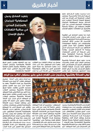 ‫أخبار الفريق‬
                                                                                                  ‫دع���ا م��ح��م��د بنعبد ال���ص���ادق، عضو‬
                                                                                                  ‫ف��ري��ق ال��ع��دال��ة وال��ت��ن��م��ي��ة بمجلس‬
                                                                                                  ‫النواب، الحكومة إلى اإلبداع من أجل‬
                                                                                                  ‫تسويق الصورة الحسنة للمغرب لدى‬
                                                                                                  ‫ال��خ��ارج، محمال المسؤولية للبرلمان‬
                                                                                                  ‫وجمعيات المجتمع المدني من أجل‬
                                                                                                  ‫القيام بدورهم في مراقبة وحماية‬
                                                                                                  ‫والتبليغ عن انتهاكات حقوق اإلنسان‬
                                                                                                                                     ‫بالمغرب.‬

                                                                                                  ‫كما دعا بنعبد الصادق في تعقيبه‬
                                                                                                  ‫على ج��واب وزي��ر ال��ع��دل والحريات،‬
                                                                                                                              ‫�‬          ‫�‬
                                                                                                  ‫ب�ج�ل�س�ة األس��ئ��ل��ة ال��ش��ف��ه��ي��ة ي��وم‬
                                                                                                                                         ‫� � � �‬
                                                                                                  ‫االث��ن��ي��ن 50 ن��ون��ب��ر 2102، البرلمان‬
                                                                                                  ‫والجمعيات إلى مراقبة المؤسسات‬
                                                                                                  ‫األمنية وتفعيل آلية لجان تقصي‬
                                                                                                  ‫الحقائق م��ن ط��رف ال��ب��رل��م��ان ال��ذي‬
                                                                                                  ‫يمنحه له الدستور الجديد. مؤكدا‬
                                                                                                  ‫على ض���رورة أن تتحلى الجمعيات‬
                                                                                                  ‫المدنية وخ��اص��ة الحقوقية منها‬
                                                                                                  ‫باليقظة في حماية حقوق اإلنسان.‬

                                                                                                  ‫ودع��ا عضو فريق ال�ع�دال�ة والتنمية‬
                                                                                                              ‫� � �‬
‫عن عبد اللطيف وهبي، رئيس فريق‬                 ‫بوضع حد لحاالت اإلفالت من العقاب‬                    ‫بمجلس النواب وزير العدل والحريات‬
‫األصالة والمعاصرة بمجلس النواب،‬               ‫مهما ك�ان المسؤول عنه. إل�ى ذلك،‬
                                                      ‫�‬                      ‫�‬                    ‫المصطفى الرميد إلى اإلسراع في فتح‬
‫خالل مناقشة مشروع قانون المالية‬               ‫ن��دد بنعبد ال��ص��ادق، بما سماه الميز‬              ‫تحقيق كلما وج��دت شبهة انتهاك‬
‫نهاية األس��ب��وع الماضي حيث أهان‬             ‫العنصري الذي بدأ يظهر بالمؤسسة‬                      ‫حقوق اإلن��س��ان، وإخ��ب��ار ال���رأي العام‬
                ‫"الشلوح" واحتقرهم.‬            ‫التشريعية، ف��ي إش���ارة إل��ى م��ا صدر‬             ‫بهذا التحقيق وبنتائجه. كما طالب‬

    ‫نواب العدالة والتنمية يحتجون على اتهام خطير وغير مسؤول لنائب من البام‬
‫عن البام حاول نائب "البام" توضيح‬
‫الموقف فقال: "أنا أبرئ حزب العدالة‬
‫والتنمية من هذه التهمة"، وهو ما‬
‫اعتبره ك�ل م�ن عبد العزيز عماري‬
                          ‫�‬    ‫�‬
‫ومحمد العربي بلقايد، عضوا فريق‬
‫العدالة والتنمية بمجلس النواب،‬
‫عذرا أكبر من الزلة.وفي هذا السياق،‬
‫أكد محمد العربي بلقايد، عضو فريق‬
‫العدالة والتنمية بمجلس النواب،‬
‫أن الموقف ال��ذي ص��در ع��ن "البام"‬
‫موقف خطير على اعتبار أنه يعتبر‬
‫ك��ل مخالف لتوجه ح��زب األصالة‬
‫والمعاصرة إرهابي ومتطرف. وطالب‬                ‫المسؤول"، معتبرين أن هذا الموقف‬                     ‫اتهم حزب األصالة والمعاصرة، محمد‬
‫بلقايد في تصريح أدلى به للموقع‬                ‫خطير، خاصة أنه صدر عن نائب من‬                       ‫المغراوي، مؤسس عدد من جمعيات‬
‫االل��ك��ت��رون��ي ‪ pjd.ma‬ح��زب األصالة‬       ‫األصالة والمعاصرة بعدما لقي حزبه‬                    ‫تهتم بدور القرآن بالمغرب، بتأسيس‬
‫والمعاصرة باالعتذار للمغراوي، على‬             ‫هزيمة كبيرة في االنتخابات الجزئية‬                   ‫حزب "سري إرهابي" واالشتغال على‬
‫اعتبار أنه مواطن لم يصدر منه أي‬               ‫األخيرة بمراكش أمام حزب العدالة‬                     ‫ال��ت��ح��ري��ض وزرع ال�ف�ت�ن�ة م��ن خالل‬
                                                                                                               ‫� � � �‬
‫موقف يسيء للبلد، كما أن المغراوي‬              ‫والتنمية، األم��ر ال��ذي يفسر أن��ه لم‬              ‫ت��روي��ج��ه ض��د ال��س��ي��اح��ة بمراكش.‬
‫لم يصدر عنه يوما أي موقف يؤكد‬                 ‫يستسغ ه��ذه الهزيمة فشرع في‬                         ‫ودف��ع موقف البام أثناء مناقشة‬
‫أنه أسس حزبا، بل يكتفي بتأسيس‬                 ‫إطالق تهم مجانية على "مواطنين"‬                      ‫مشروع قانون المالية بلجنة المالية‬
‫ع����دد م���ن ج��م��ع��ي��ات دور ال��ق��ران‬
    ‫� �‬                                       ‫بدون سند ودليل على كل االتهامات.‬                    ‫والتنمية االقتصادية يوم األربعاء 7‬
‫ال��ذي يؤسسها ف�ي إط��ار القوانين‬
                    ‫�‬                         ‫وإث����ر اح��ت��ج��اج ن����واب م��ن ال��ع��دال��ة‬
                                                              ‫�‬                                   ‫نونبر 2102، نواب من العدالة والتنمية‬
‫ال��ج��اري بها العمل في ه��ذا الباب.‬          ‫والتنمية على هذا الموقف الذي صدر‬                    ‫إلى االحتجاج على هذا الموقف "غير‬

‫8‬
 