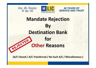 Mandate Rejection
By
Destination BankDestination Bank
for
Other Reasons
(A/C Closed / A/C Transferred / No Such A/C / Miscellaneous )
 