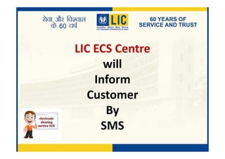 LIC ECS Centre
will
InformInform
Customer
By
SMS
 