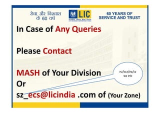 In Case of Any Queries
Please Contact
MASH of Your Division
Or
sz_ecs@licindia .com of (Your Zone)
nz/scz/ez/cz
wz etc
 