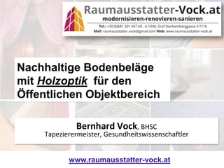 www.raumausstatter-vock.at
Nachhaltige Bodenbeläge
mit Holzoptik für den
Öffentlichen Objektbereich
Bernhard Vock, BHSC
Tapezierermeister, Gesundheitswissenschaftler
 