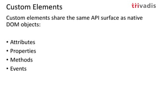 Custom Elements
Custom elements share the same API surface as native
DOM objects:
• Attributes
• Properties
• Methods
• Events
 