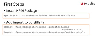 • Install NPM Package
npm install @webcomponents/custom-elements –-save
First Steps
• Add import to polyfills.ts
import '@webcomponents/custom-elements/custom
-elements.min';
import '@webcomponents/custom-elements/src/native-shim';
 