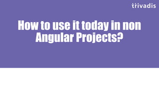 How to use it today in non
Angular Projects?
 
