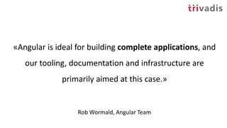 «Angular is ideal for building complete applications, and
our tooling, documentation and infrastructure are
primarily aimed at this case.»
Rob Wormald, Angular Team
 