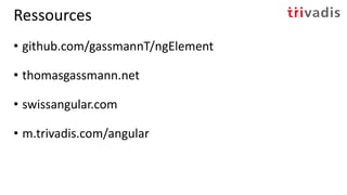 Ressources
• github.com/gassmannT/ngElement
• thomasgassmann.net
• swissangular.com
• m.trivadis.com/angular
 