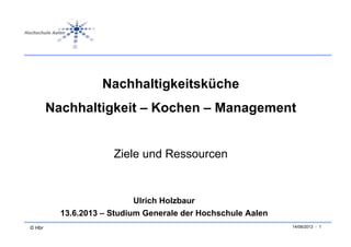 Nachhaltigkeitsküche
Nachhaltigkeit – Kochen – Management
Zi l d RZiele und Ressourcen
Ulrich Holzbaur
© Hbr 14/06/2013 - 1
13.6.2013 – Studium Generale der Hochschule Aalen
 