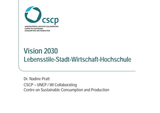 Vision 2030
Lebensstile-Stadt-Wirtschaft-Hochschule

Dr. Nadine Pratt
CSCP – UNEP / WI Collaborating
Centre on Sustainable Consumption and Production
 