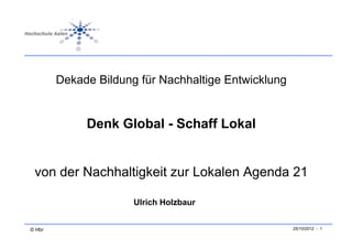 Dekade Bildung für Nachhaltige Entwicklung


             Denk Global - Schaff Lokal


 von der Nachhaltigkeit zur Lokalen Agenda 21

                      Ulrich Holzbaur


© Hbr                                                25/10/2012 - 1
 