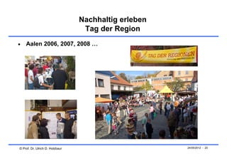 Nachhaltig erleben
                                  Tag der Region
   Aalen 2006, 2007, 2008 …




© Prof. Dr. Ulrich D. Holzbaur                        24/05/2012 - 20
 
